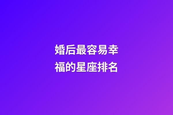 婚后最容易幸福的星座排名-第1張-星座運(yùn)勢(shì)-玄機(jī)派
