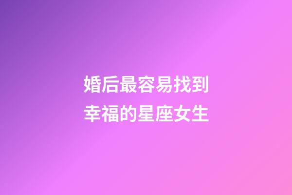 婚后最容易找到幸福的星座女生-第1張-星座運勢-玄機派