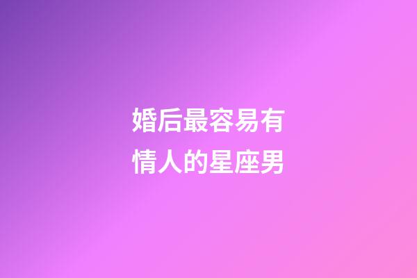 婚后最容易有情人的星座男-第1張-星座運勢-玄機派