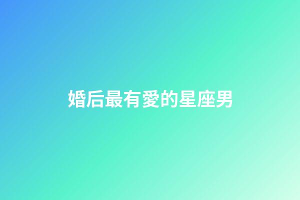 婚后最有愛的星座男-第1張-星座運勢-玄機派