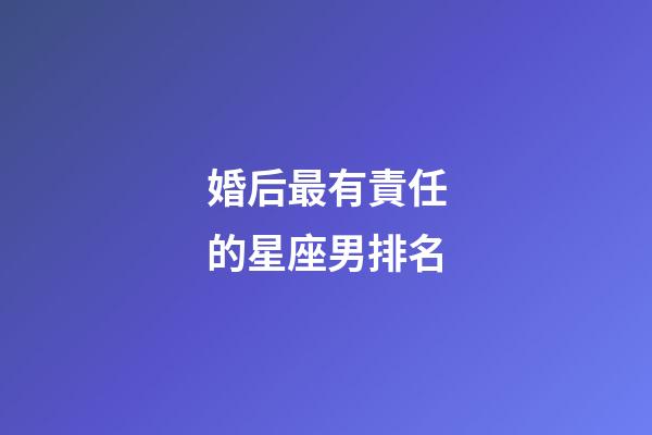 婚后最有責任的星座男排名-第1張-星座運勢-玄機派