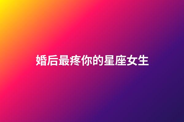 婚后最疼你的星座女生-第1張-星座運勢-玄機派