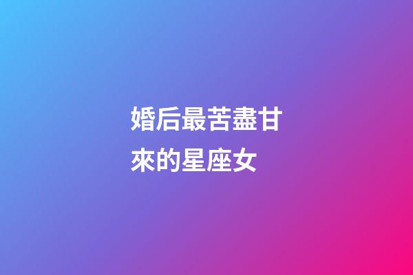婚后最苦盡甘來的星座女-第1張-星座運勢-玄機派