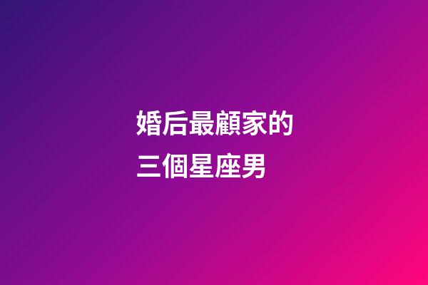 婚后最顧家的三個星座男-第1張-星座運勢-玄機派