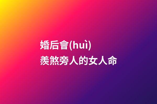婚后會(huì)羨煞旁人的女人命