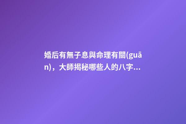 婚后有無子息與命理有關(guān)，大師揭秘哪些人的八字懷孕易流產(chǎn)