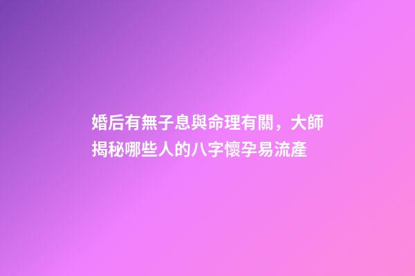 婚后有無子息與命理有關，大師揭秘哪些人的八字懷孕易流產