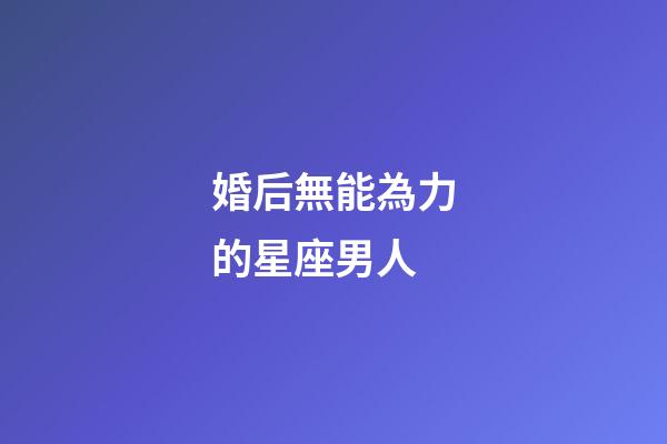 婚后無能為力的星座男人-第1張-星座運(yùn)勢-玄機(jī)派