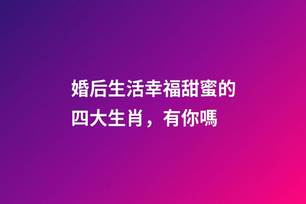 婚后生活幸福甜蜜的四大生肖，有你嗎