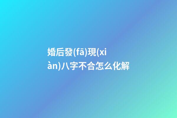 婚后發(fā)現(xiàn)八字不合怎么化解