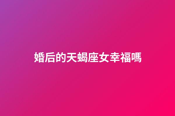 婚后的天蝎座女幸福嗎-第1張-星座運勢-玄機派