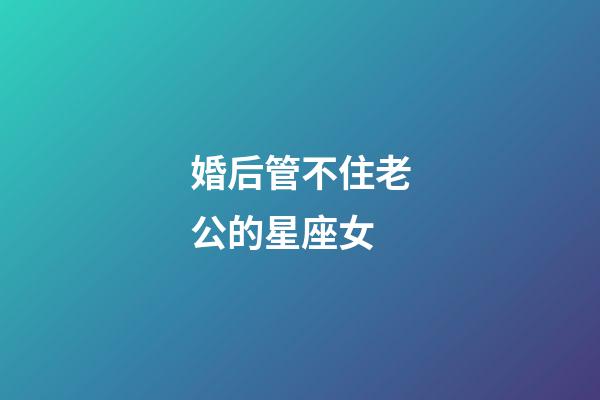 婚后管不住老公的星座女-第1張-星座運勢-玄機派