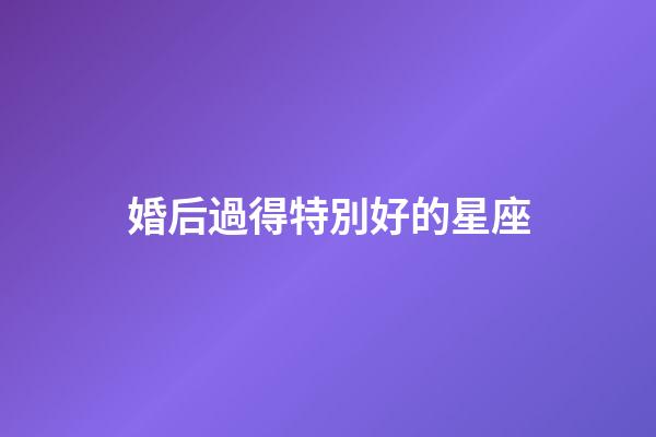 婚后過得特別好的星座