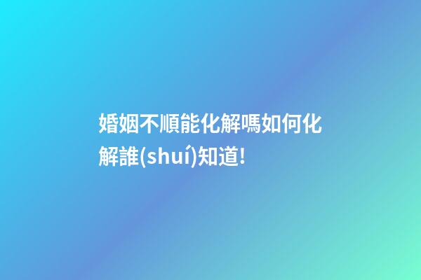 婚姻不順能化解嗎?如何化解?誰(shuí)知道!