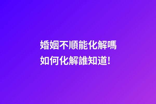 婚姻不順能化解嗎?如何化解?誰知道!