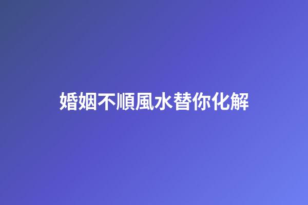 婚姻不順風水替你化解