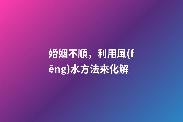婚姻不順，利用風(fēng)水方法來化解
