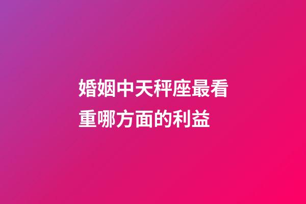 婚姻中天秤座最看重哪方面的利益-第1張-星座運(yùn)勢-玄機(jī)派