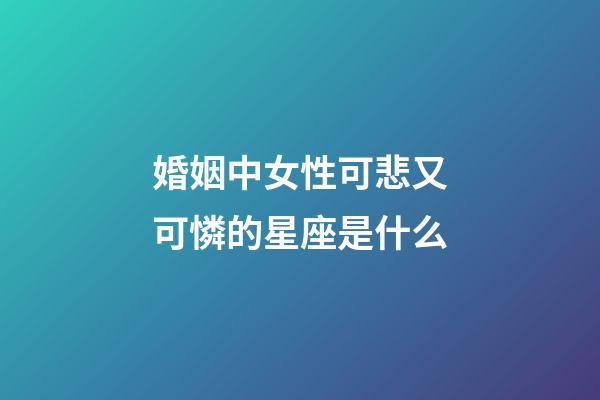 婚姻中女性可悲又可憐的星座是什么