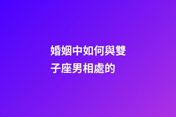 婚姻中如何與雙子座男相處的-第1張-星座運勢-玄機派