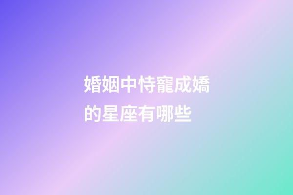 婚姻中恃寵成嬌的星座有哪些-第1張-星座運勢-玄機派