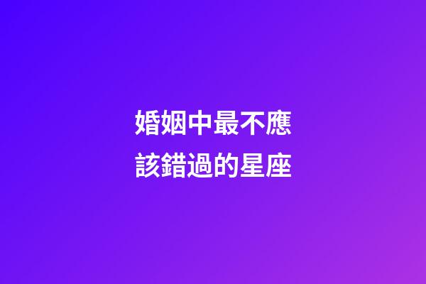 婚姻中最不應該錯過的星座-第1張-星座運勢-玄機派