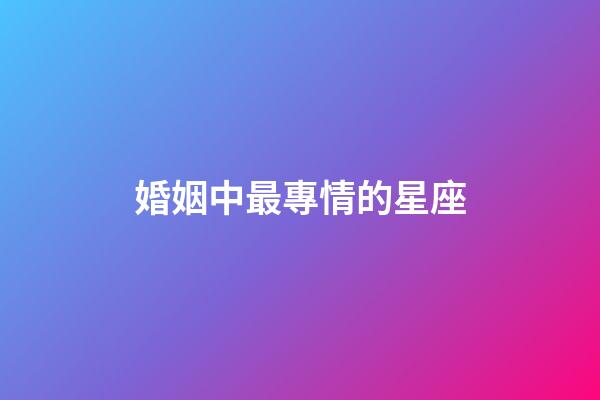 婚姻中最專情的星座-第1張-星座運勢-玄機派
