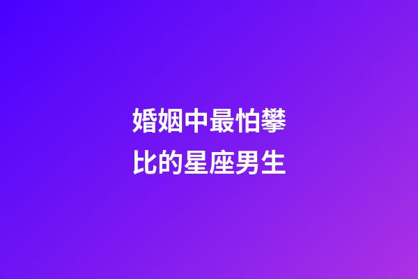 婚姻中最怕攀比的星座男生-第1張-星座運(yùn)勢(shì)-玄機(jī)派