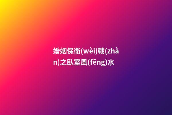 婚姻保衛(wèi)戰(zhàn)之臥室風(fēng)水