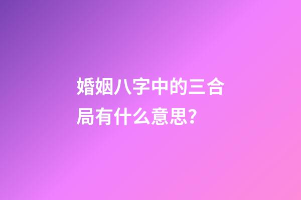 婚姻八字中的三合局有什么意思？