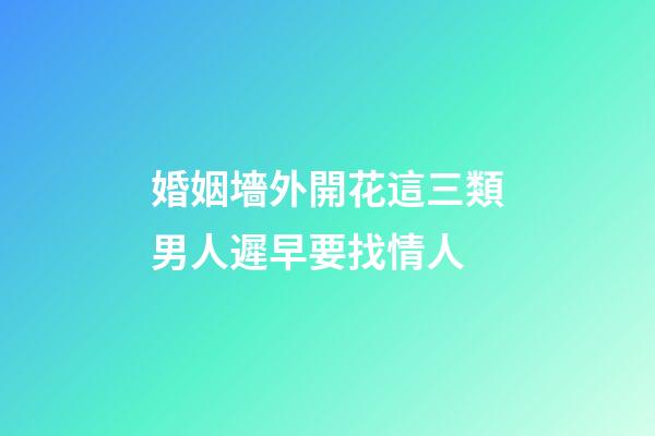 婚姻墻外開花這三類男人遲早要找情人