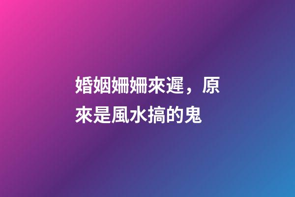 婚姻姍姍來遲，原來是風水搞的鬼