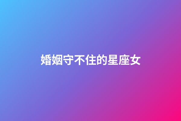 婚姻守不住的星座女-第1張-星座運勢-玄機派