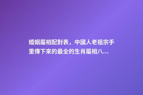 婚姻屬相配對表，中國人老祖宗手里傳下來的最全的生肖屬相八字婚配及注釋-第1張-觀點-玄機派