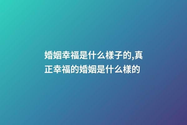 婚姻幸福是什么樣子的,真正幸福的婚姻是什么樣的-第1張-觀點-玄機派