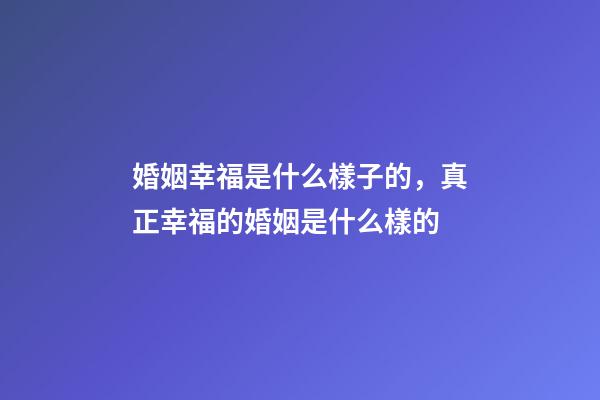 婚姻幸福是什么樣子的，真正幸福的婚姻是什么樣的-第1張-觀點-玄機派