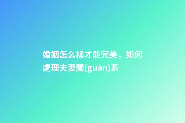 婚姻怎么樣才能完美，如何處理夫妻關(guān)系