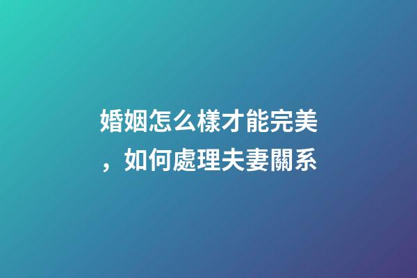 婚姻怎么樣才能完美，如何處理夫妻關系