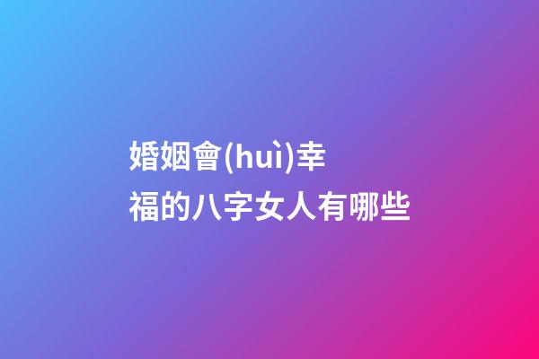 婚姻會(huì)幸福的八字女人有哪些