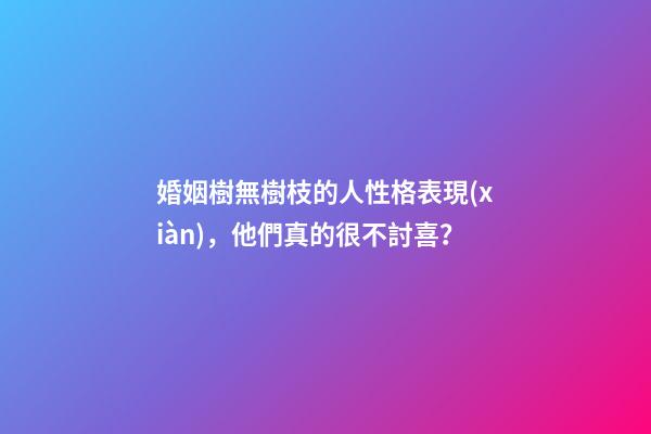婚姻樹無樹枝的人性格表現(xiàn)，他們真的很不討喜？