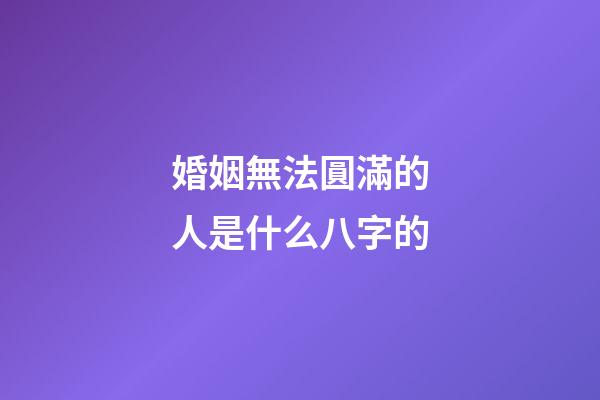 婚姻無法圓滿的人是什么八字的