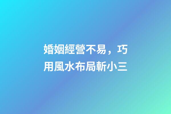 婚姻經營不易，巧用風水布局斬小三