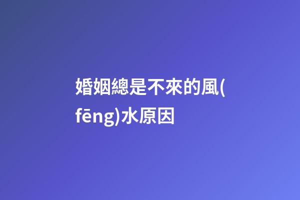 婚姻總是不來的風(fēng)水原因