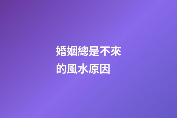 婚姻總是不來的風水原因
