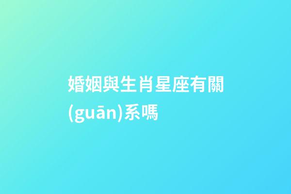 婚姻與生肖星座有關(guān)系嗎-第1張-星座運(yùn)勢-玄機(jī)派
