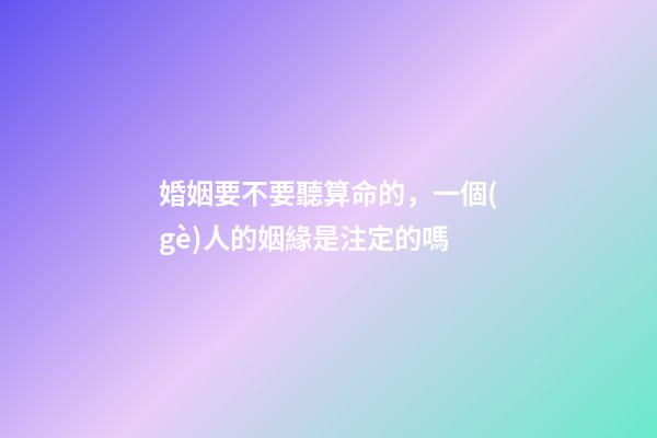 婚姻要不要聽算命的，一個(gè)人的姻緣是注定的嗎
