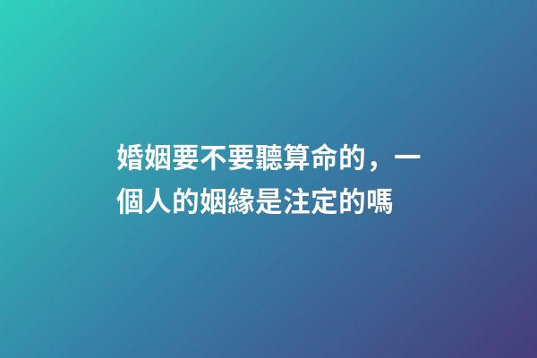 婚姻要不要聽算命的，一個人的姻緣是注定的嗎