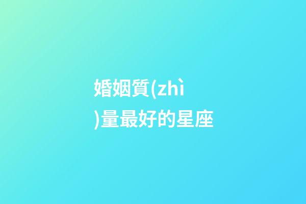 婚姻質(zhì)量最好的星座-第1張-星座運(yùn)勢-玄機(jī)派