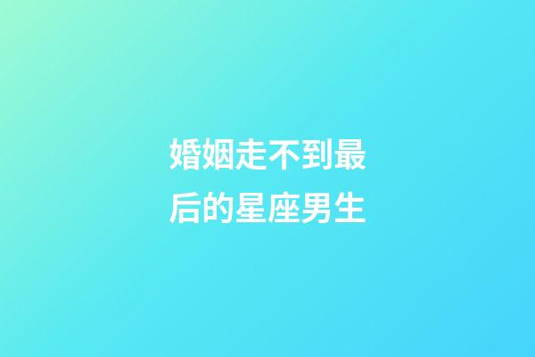 婚姻走不到最后的星座男生-第1張-星座運勢-玄機派
