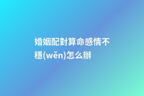 婚姻配對算命感情不穩(wěn)怎么辦